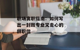 职场离职指南：如何写出一封既专业又走心的辞职信
