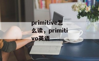 primitive怎么读，primitivo英语