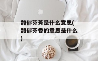 馥郁芬芳是什么意思(馥郁芬香的意思是什么)