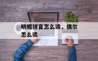 明媚拼音怎么读，偶尔怎么读