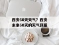 西安60天天气？西安未来60天的天气预报