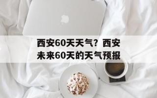 西安60天天气？西安未来60天的天气预报