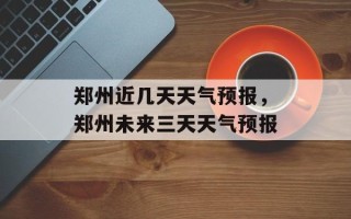 郑州近几天天气预报，郑州未来三天天气预报