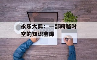 永乐大典：一部跨越时空的知识宝库