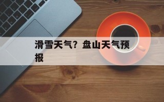 滑雪天气？盘山天气预报