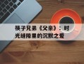 筷子兄弟《父亲》：时光缝隙里的沉默之爱