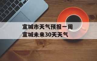 宣城市天气预报一周 宣城未来30天天气