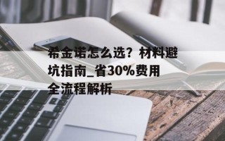 希金诺怎么选？材料避坑指南_省30%费用全流程解析