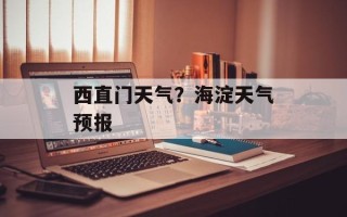 西直门天气？海淀天气预报