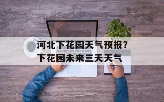 河北下花园天气预报？下花园未来三天天气