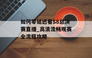 如何零延迟看S8总决赛直播_高清流畅观赛全流程攻略