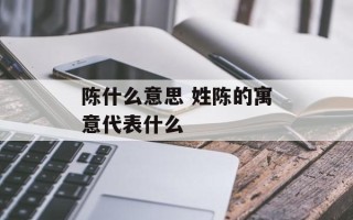 陈什么意思 姓陈的寓意代表什么