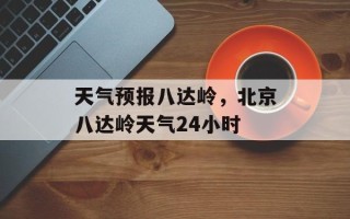 天气预报八达岭，北京八达岭天气24小时