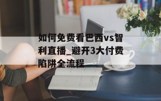 如何免费看巴西vs智利直播_避开3大付费陷阱全流程