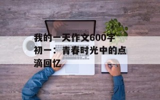 我的一天作文600字初一：青春时光中的点滴回忆
