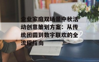 企业家庭双场景中秋活动创意策划方案：从传统团圆到数字联欢的全流程指南