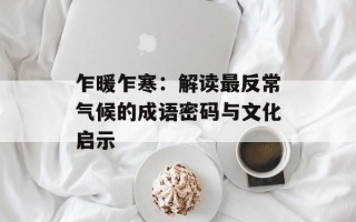 乍暖乍寒：解读最反常气候的成语密码与文化启示