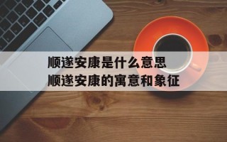 顺遂安康是什么意思 顺遂安康的寓意和象征