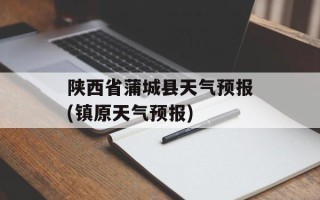 陕西省蒲城县天气预报(镇原天气预报)