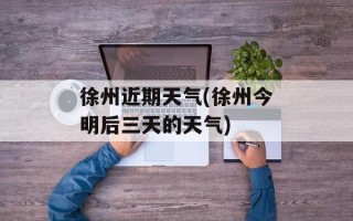 徐州近期天气(徐州今明后三天的天气)