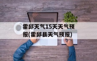 霍邱天气15天天气预报(霍邱县天气预报)
