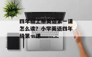 四年级上册英语第一课怎么读？小学英语四年级第一课