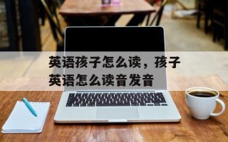 英语孩子怎么读，孩子英语怎么读音发音