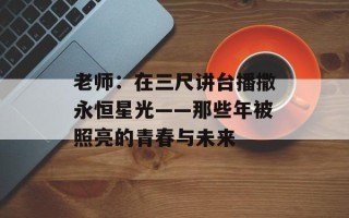 老师：在三尺讲台播撒永恒星光——那些年被照亮的青春与未来