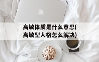 高敏体质是什么意思(高敏型人格怎么解决)