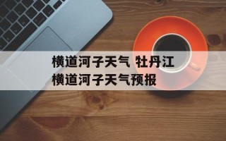 横道河子天气 牡丹江横道河子天气预报