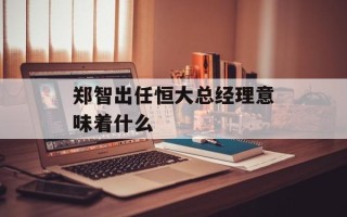 郑智出任恒大总经理意味着什么