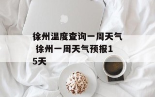 徐州温度查询一周天气 徐州一周天气预报15天