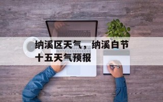 纳溪区天气，纳溪白节十五天气预报