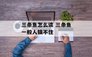 三条鱼怎么读 三条鱼一般人镇不住