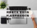 这种天气条件下行车如何使用灯光 雪天行车时,应该开启近光灯和雾灯