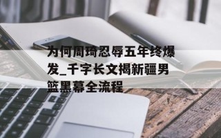 为何周琦忍辱五年终爆发_千字长文揭新疆男篮黑幕全流程