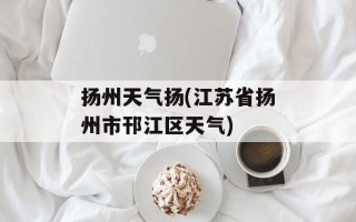 扬州天气扬(江苏省扬州市邗江区天气)