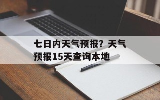 七日内天气预报？天气预报15天查询本地