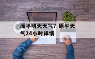 原平明天天气？原平天气24小时详情