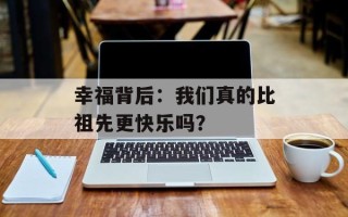 幸福背后：我们真的比祖先更快乐吗？