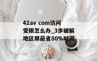 42av com访问受限怎么办_3步破解地区屏蔽省80%时间