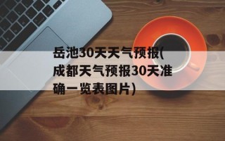 岳池30天天气预报(成都天气预报30天准确一览表图片)