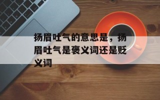 扬眉吐气的意思是，扬眉吐气是褒义词还是贬义词