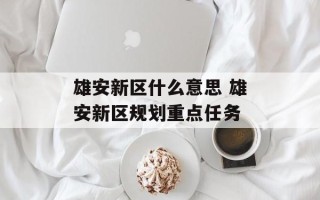 雄安新区什么意思 雄安新区规划重点任务