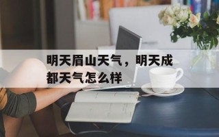 明天眉山天气，明天成都天气怎么样