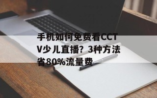 手机如何免费看CCTV少儿直播？3种方法省80%流量费