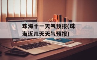 珠海十一天气预报(珠海近几天天气预报)