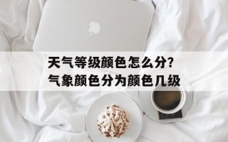 天气等级颜色怎么分？气象颜色分为颜色几级
