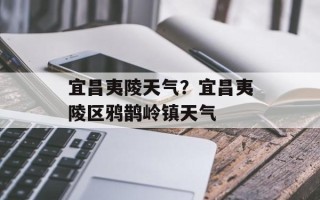 宜昌夷陵天气？宜昌夷陵区鸦鹊岭镇天气