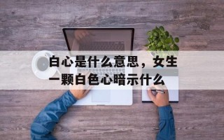 白心是什么意思，女生一颗白色心暗示什么